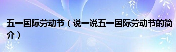 五一国际劳动节（说一说五一国际劳动节的简介）