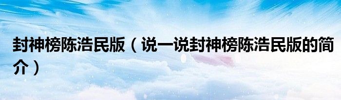 封神榜陈浩民版（说一说封神榜陈浩民版的简介）