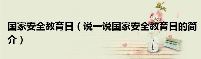 国家安全教育日（说一说国家安全教育日的简介）
