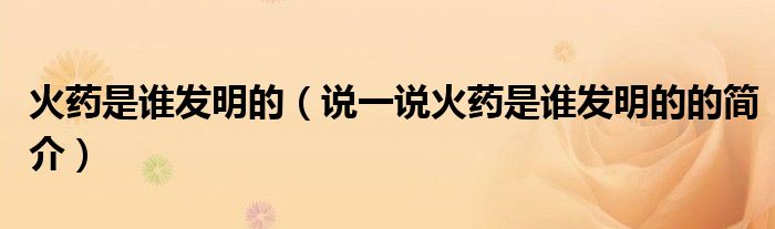 火药是谁发明的（说一说火药是谁发明的的简介）