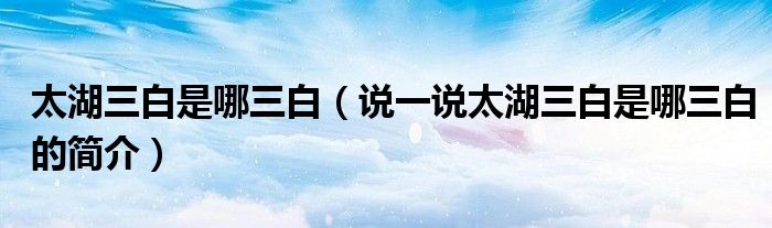 太湖三白是哪三白（说一说太湖三白是哪三白的简介）