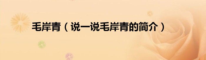 毛岸青（说一说毛岸青的简介）