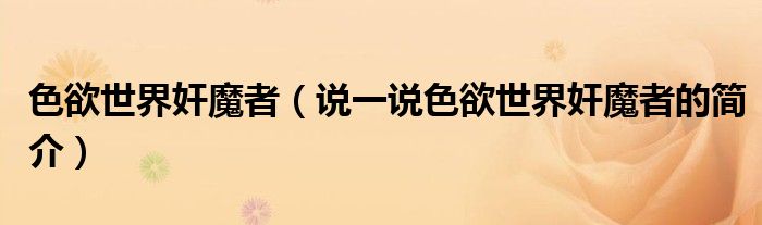 色欲世界奸魔者（说一说色欲世界奸魔者的简介）