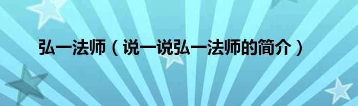 弘一法师（说一说弘一法师的简介）