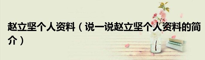 赵立坚个人资料（说一说赵立坚个人资料的简介）