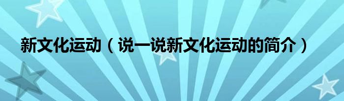 新文化运动（说一说新文化运动的简介）