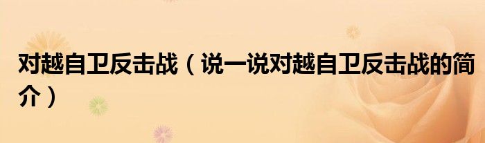 对越自卫反击战（说一说对越自卫反击战的简介）