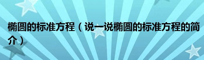 椭圆的标准方程（说一说椭圆的标准方程的简介）