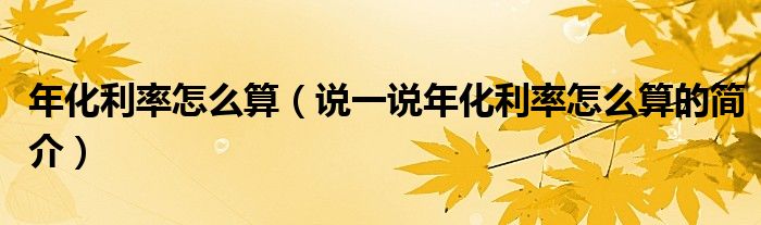 年化利率怎么算（说一说年化利率怎么算的简介）