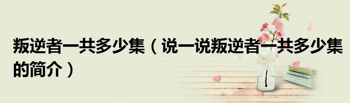 叛逆者一共多少集（说一说叛逆者一共多少集的简介）