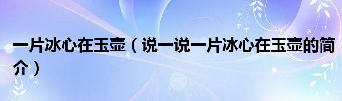 一片冰心在玉壶（说一说一片冰心在玉壶的简介）