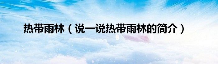 热带雨林（说一说热带雨林的简介）