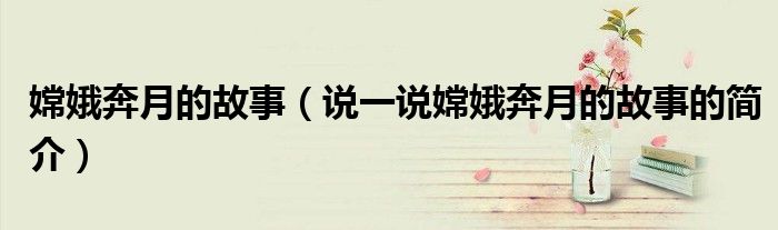 嫦娥奔月的故事（说一说嫦娥奔月的故事的简介）