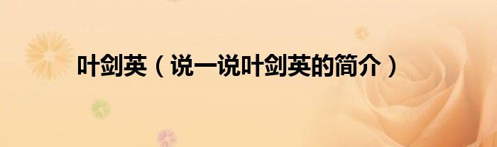 叶剑英（说一说叶剑英的简介）