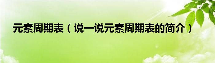 元素周期表（说一说元素周期表的简介）