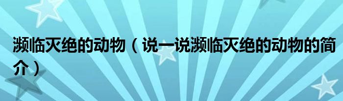 濒临灭绝的动物（说一说濒临灭绝的动物的简介）