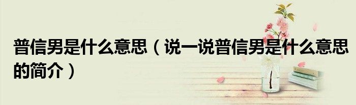 普信男是什么意思（说一说普信男是什么意思的简介）