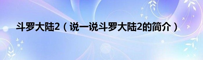 斗罗大陆2（说一说斗罗大陆2的简介）