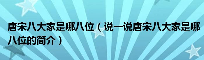 唐宋八大家是哪八位（说一说唐宋八大家是哪八位的简介）