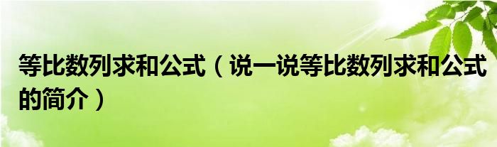 等比数列求和公式（说一说等比数列求和公式的简介）