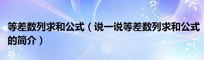 等差数列求和公式（说一说等差数列求和公式的简介）