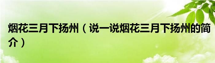 烟花三月下扬州（说一说烟花三月下扬州的简介）