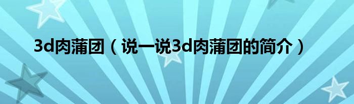 3d肉蒲团（说一说3d肉蒲团的简介）