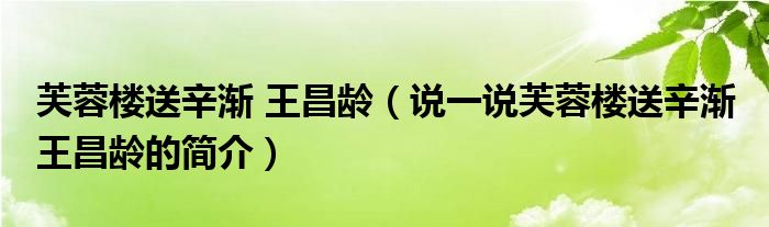 芙蓉楼送辛渐 王昌龄（说一说芙蓉楼送辛渐 王昌龄的简介）
