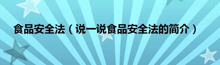 食品安全法（说一说食品安全法的简介）