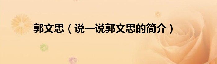 郭文思（说一说郭文思的简介）