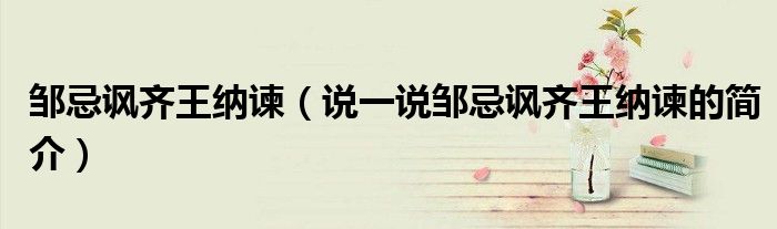 邹忌讽齐王纳谏（说一说邹忌讽齐王纳谏的简介）