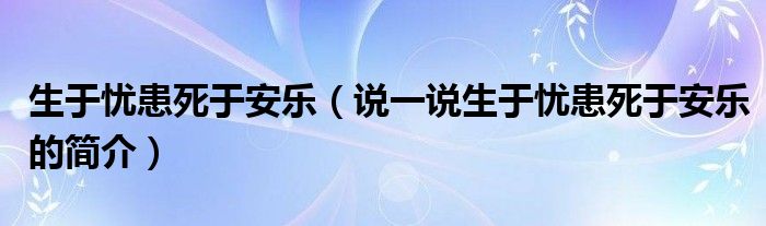 生于忧患死于安乐（说一说生于忧患死于安乐的简介）