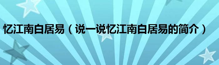 忆江南白居易（说一说忆江南白居易的简介）