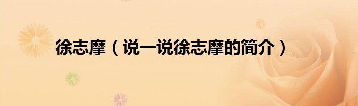 徐志摩（说一说徐志摩的简介）
