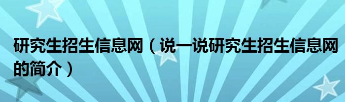 研究生招生信息网（说一说研究生招生信息网的简介）