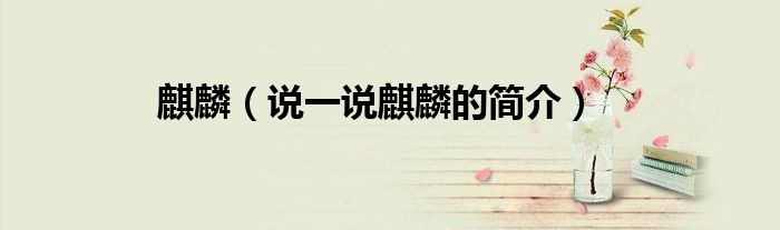 麒麟（说一说麒麟的简介）
