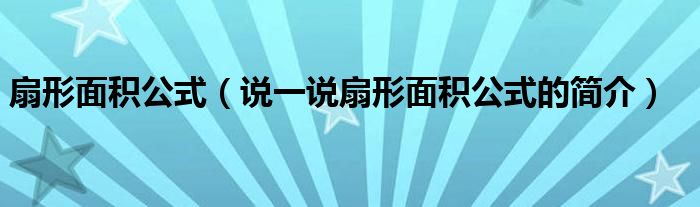 扇形面积公式（说一说扇形面积公式的简介）