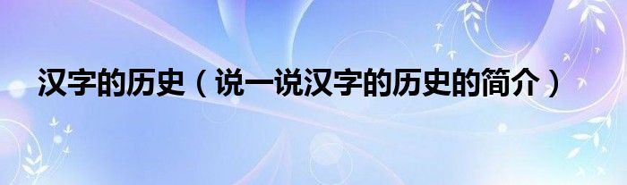 汉字的历史（说一说汉字的历史的简介）