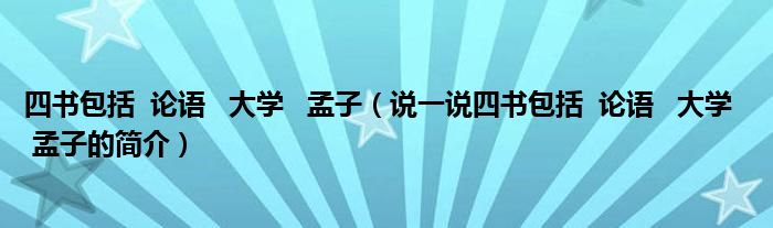 四书包括  论语   大学   孟子（说一说四书包括  论语   大学   孟子的简介）