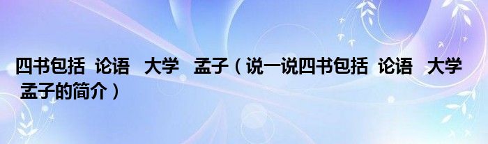 四书包括  论语   大学   孟子（说一说四书包括  论语   大学   孟子的简介）