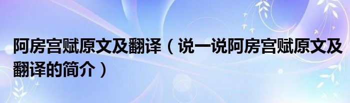 阿房宫赋原文及翻译（说一说阿房宫赋原文及翻译的简介）