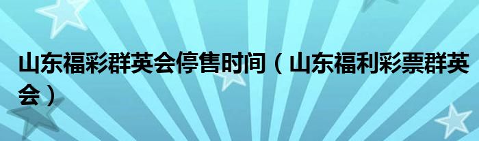 山东福彩群英会停售时间（山东福利彩票群英会）