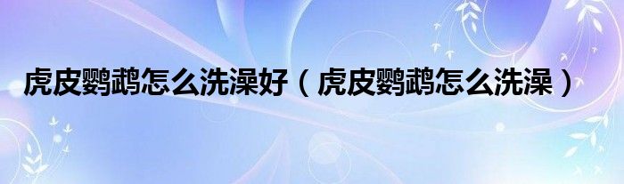 虎皮鹦鹉怎么洗澡好（虎皮鹦鹉怎么洗澡）