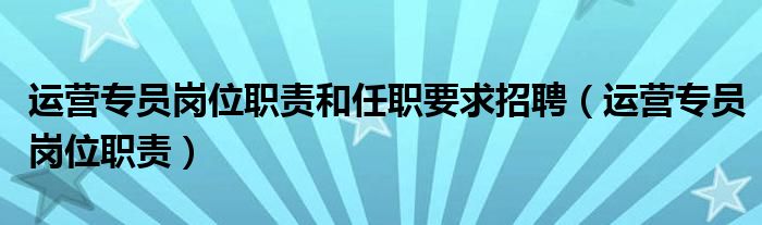 运营专员岗位职责和任职要求招聘（运营专员岗位职责）