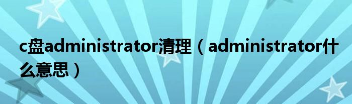 c盘administrator清理（administrator什么意思）