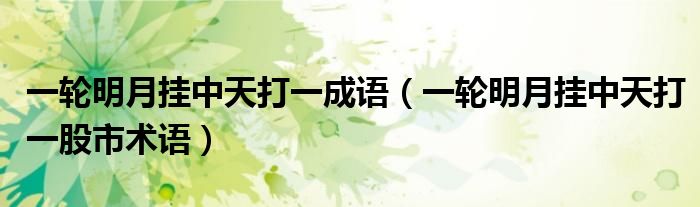 一轮明月挂中天打一成语（一轮明月挂中天打一股市术语）
