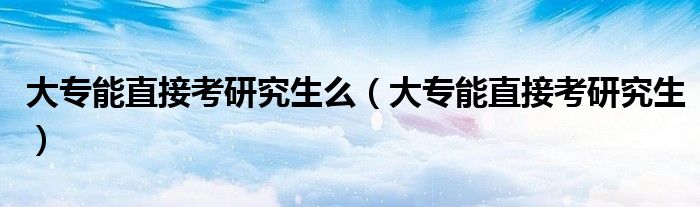 大专能直接考研究生么（大专能直接考研究生）
