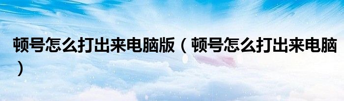 顿号怎么打出来电脑版（顿号怎么打出来电脑）