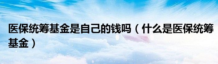 医保统筹基金是自己的钱吗（什么是医保统筹基金）