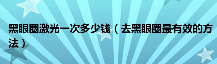 黑眼圈激光一次多少钱（去黑眼圈最有效的方法）
